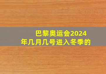 巴黎奥运会2024年几月几号进入冬季的