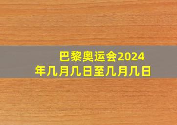 巴黎奥运会2024年几月几日至几月几日