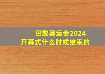 巴黎奥运会2024开幕式什么时候结束的