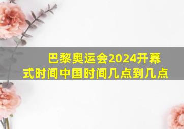 巴黎奥运会2024开幕式时间中国时间几点到几点