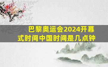 巴黎奥运会2024开幕式时间中国时间是几点钟