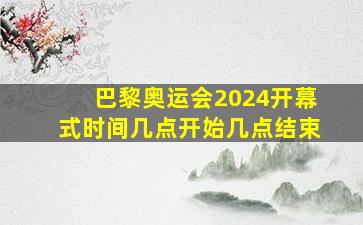 巴黎奥运会2024开幕式时间几点开始几点结束