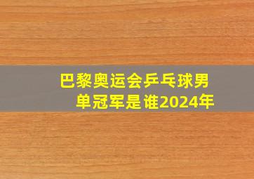 巴黎奥运会乒乓球男单冠军是谁2024年