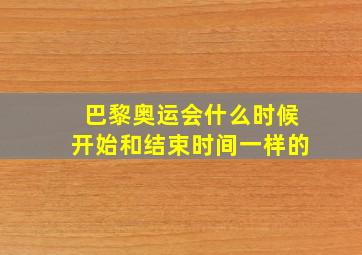 巴黎奥运会什么时候开始和结束时间一样的