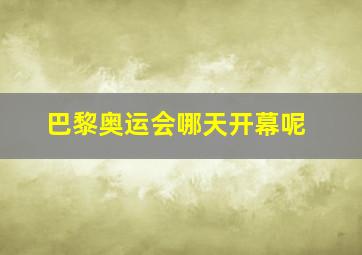 巴黎奥运会哪天开幕呢