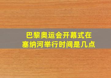 巴黎奥运会开幕式在塞纳河举行时间是几点