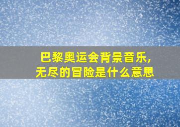 巴黎奥运会背景音乐,无尽的冒险是什么意思