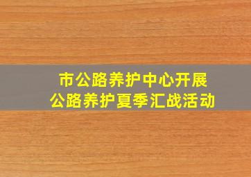 市公路养护中心开展公路养护夏季汇战活动