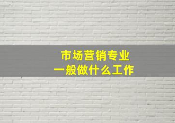 市场营销专业一般做什么工作