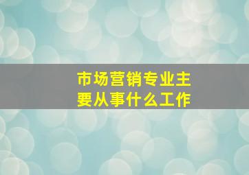 市场营销专业主要从事什么工作