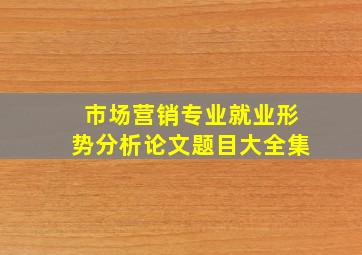 市场营销专业就业形势分析论文题目大全集