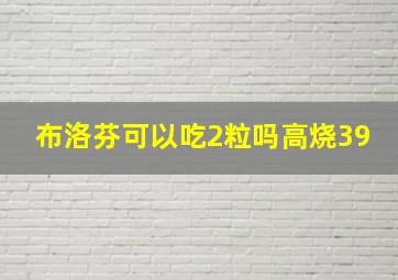 布洛芬可以吃2粒吗高烧39