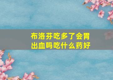 布洛芬吃多了会胃出血吗吃什么药好