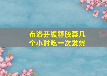 布洛芬缓释胶囊几个小时吃一次发烧