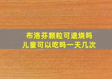 布洛芬颗粒可退烧吗儿童可以吃吗一天几次