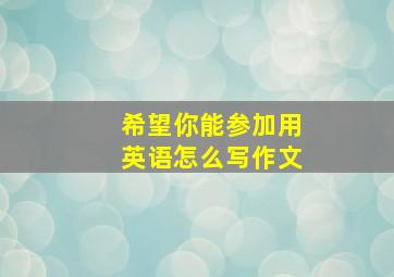 希望你能参加用英语怎么写作文