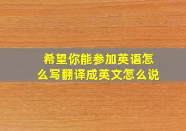 希望你能参加英语怎么写翻译成英文怎么说