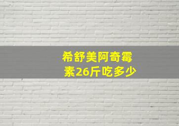 希舒美阿奇霉素26斤吃多少