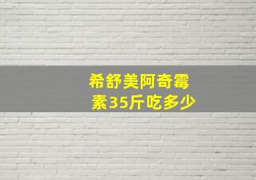 希舒美阿奇霉素35斤吃多少