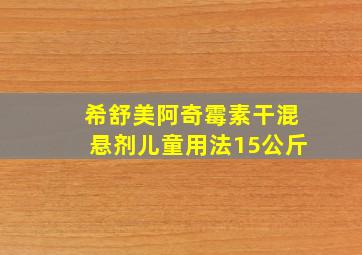 希舒美阿奇霉素干混悬剂儿童用法15公斤