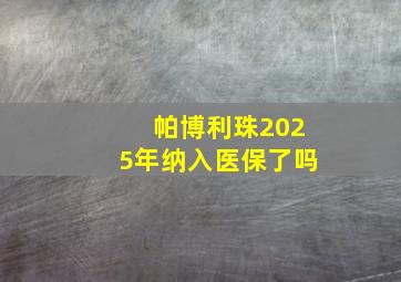 帕博利珠2025年纳入医保了吗