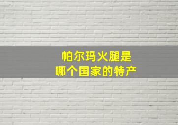 帕尔玛火腿是哪个国家的特产