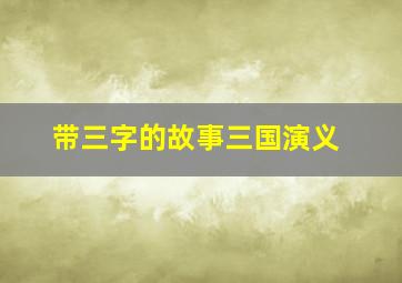 带三字的故事三国演义