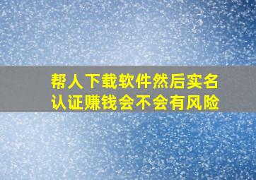 帮人下载软件然后实名认证赚钱会不会有风险