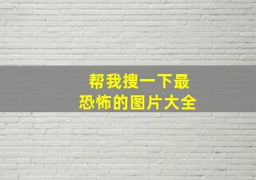 帮我搜一下最恐怖的图片大全