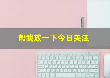 帮我放一下今日关注