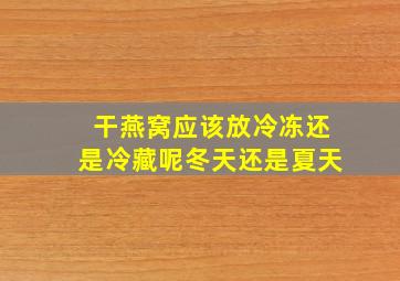 干燕窝应该放冷冻还是冷藏呢冬天还是夏天