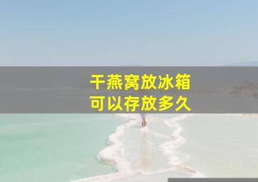 干燕窝放冰箱可以存放多久