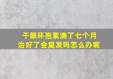 干眼环孢素滴了七个月治好了会复发吗怎么办呢