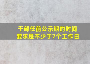 干部任前公示期的时间要求是不少于7个工作日