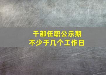 干部任职公示期不少于几个工作日