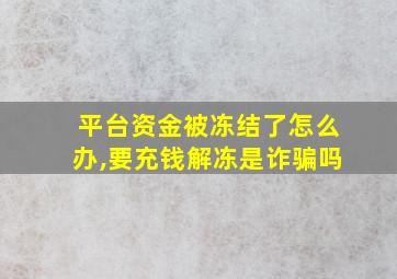 平台资金被冻结了怎么办,要充钱解冻是诈骗吗