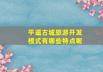 平遥古城旅游开发模式有哪些特点呢