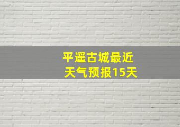 平遥古城最近天气预报15天