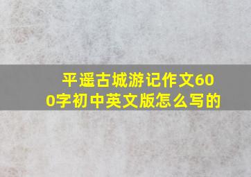 平遥古城游记作文600字初中英文版怎么写的