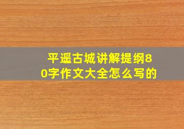 平遥古城讲解提纲80字作文大全怎么写的