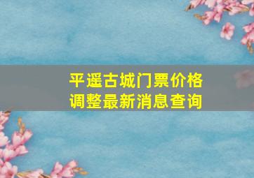 平遥古城门票价格调整最新消息查询