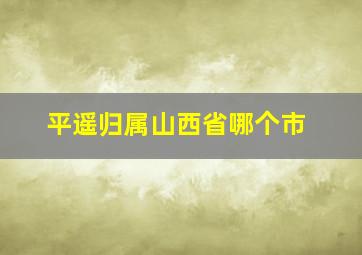 平遥归属山西省哪个市