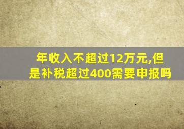 年收入不超过12万元,但是补税超过400需要申报吗