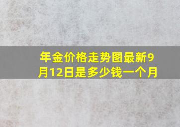 年金价格走势图最新9月12日是多少钱一个月