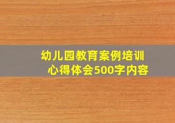 幼儿园教育案例培训心得体会500字内容