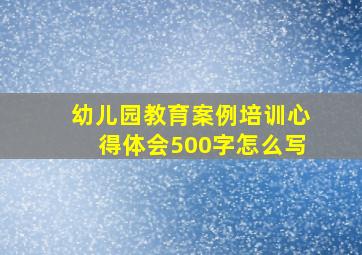 幼儿园教育案例培训心得体会500字怎么写