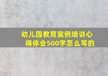 幼儿园教育案例培训心得体会500字怎么写的