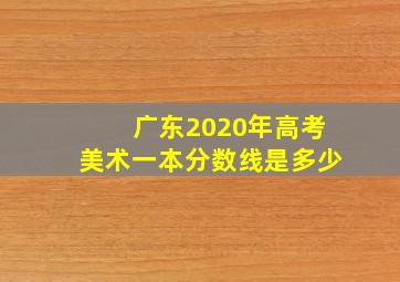 广东2020年高考美术一本分数线是多少