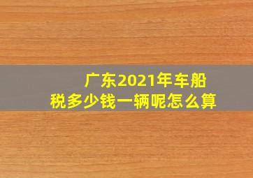 广东2021年车船税多少钱一辆呢怎么算