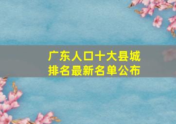 广东人口十大县城排名最新名单公布